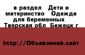  в раздел : Дети и материнство » Одежда для беременных . Тверская обл.,Бежецк г.